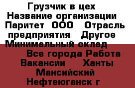 Грузчик в цех › Название организации ­ Паритет, ООО › Отрасль предприятия ­ Другое › Минимальный оклад ­ 23 000 - Все города Работа » Вакансии   . Ханты-Мансийский,Нефтеюганск г.